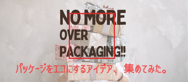 NO MORE over packaging!! パッケージをエコにするアイディア、集めてみた。