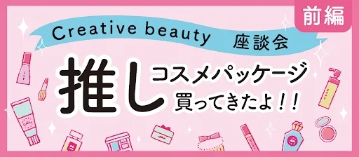 【Creative beauty座談会】推しコスメパッケージ買ってきたよ！！（前編）