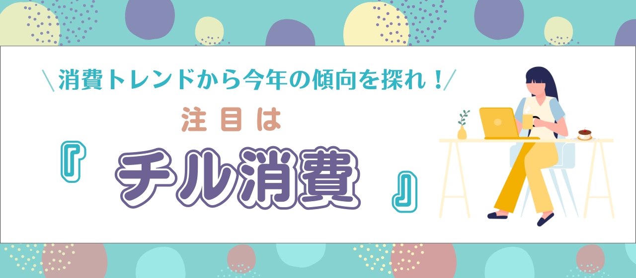 注目は「チル消費」。消費トレンドから今年の傾向を探れ!