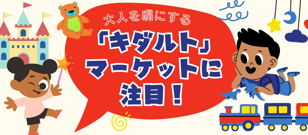 大人を虜にする「キダルト」マーケットに注目!