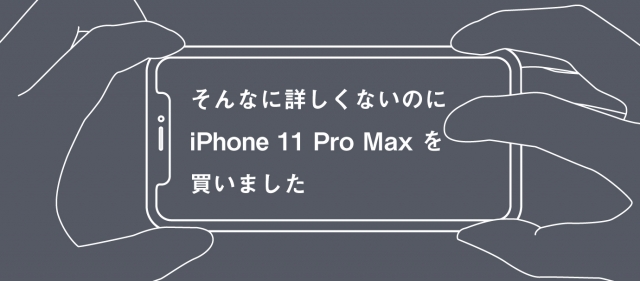 そんなに詳しくないのにiPhone 11 Pro Maxを買いました