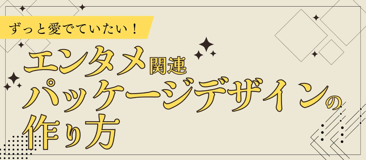 ずっと愛でていたい!エンタメ関連パッケージデザインの作り方